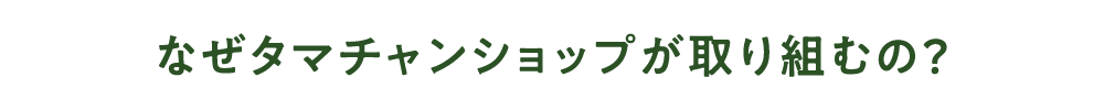 なぜタマチャンショップが取り組むの？